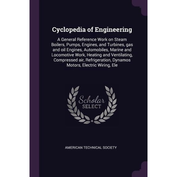 Cyclopedia of Engineering : A General Reference Work on Steam Boilers, Pumps, Engines, and Turbines, gas and oil Engines, Automobiles, Marine and Locomotive Work, Heating and Ventilating, Compressed air, Refrigeration, Dynamos Motors, Electric Wiring, Ele (Paperback)