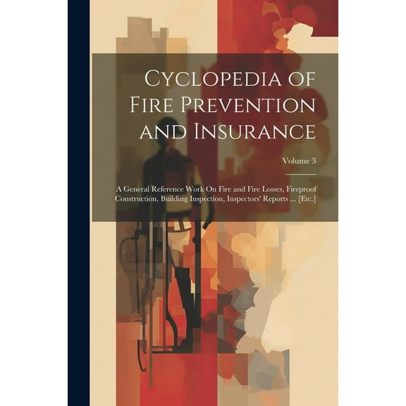 Cyclopedia of Fire Prevention and Insurance: A General Reference Work On Fire and Fire Losses, Fireproof Construction, Building Inspection, Inspectors' Reports ... [Etc.]; Volume 3 (Paperback)