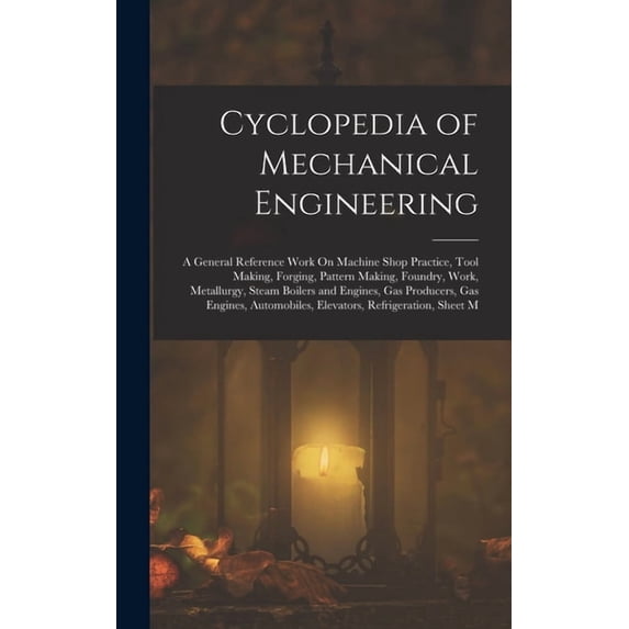Cyclopedia of Mechanical Engineering: A General Reference Work On Machine Shop Practice, Tool Making, Forging, Pattern M, (Hardcover)