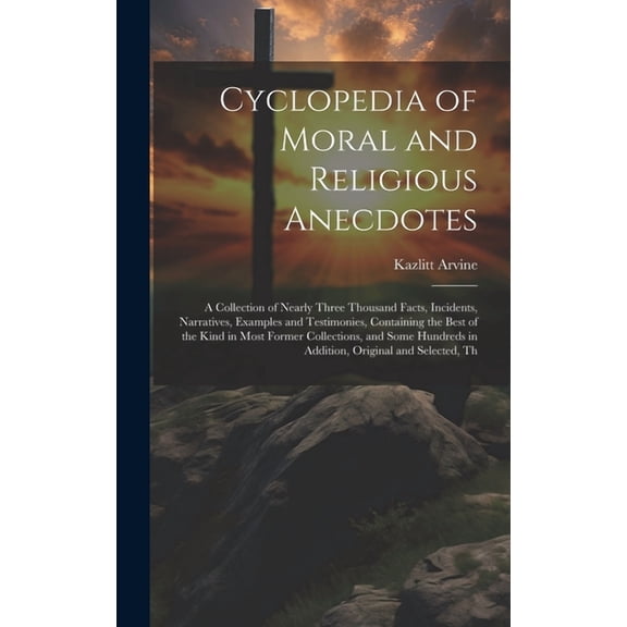 Cyclopedia of Moral and Religious Anecdotes: A Collection of Nearly Three Thousand Facts, Incidents, Narratives, Examples and Testimonies, Containing the Best of the Kind in Most Former Collections, a