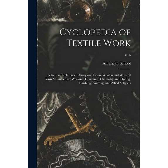 Cyclopedia of Textile Work: a General Reference Library on Cotton, Woolen and Worsted Yarn Manufacture, Weaving, Designing, Chemistry and Dyeing, Finishing, Knitting, and Allied Subjects; v. 6 (Paperb