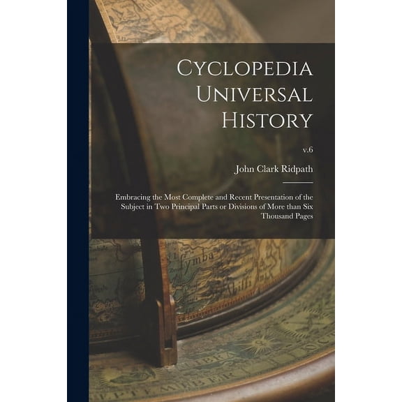 Cyclopedia Universal History: Embracing the Most Complete and Recent Presentation of the Subject in Two Principal Parts or Divisions of More Than Six Thousand Pages; v.6 (Paperback)
