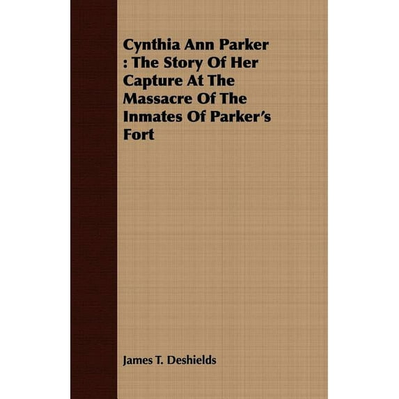 Cynthia Ann Parker: The Story Of Her Capture At The Massacre Of The Inmates Of Parker's Fort, (Paperback)