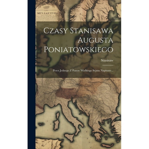 Czasy Stanisawa Augusta Poniatowskiego : Przez Jednego Z Pozow Wielkiego Sejmu Napisane... (Hardcover)