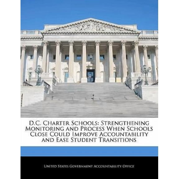 D.C. Charter Schools: Strengthening Monitoring and Process When Schools Close Could Improve Accountability and Ease Student Transitions Paperback