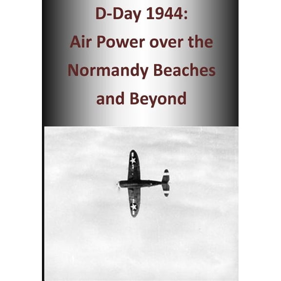 D-Day 1944: Air Power over the Normandy Beaches and Beyond  The U.S. Army Air Forces in World War II   Paperback  150777432X 9781507774328 U.S. Air Force, Office of Air Force History