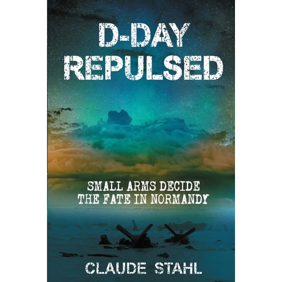 D-Day Repulsed: Small Arms Decide The Fate In Normandy 1944, (Paperback)
