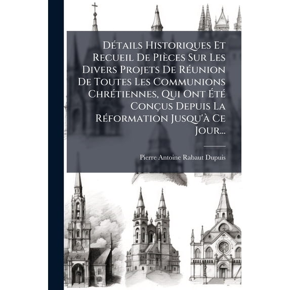 Détails Historiques Et Recueil De Pièces Sur Les Divers Projets De Réunion De Toutes Les Communions Chrétiennes, Qui Ont Été Conçus Depuis La Réformation Jusqu'à Ce Jour... (Paperback)