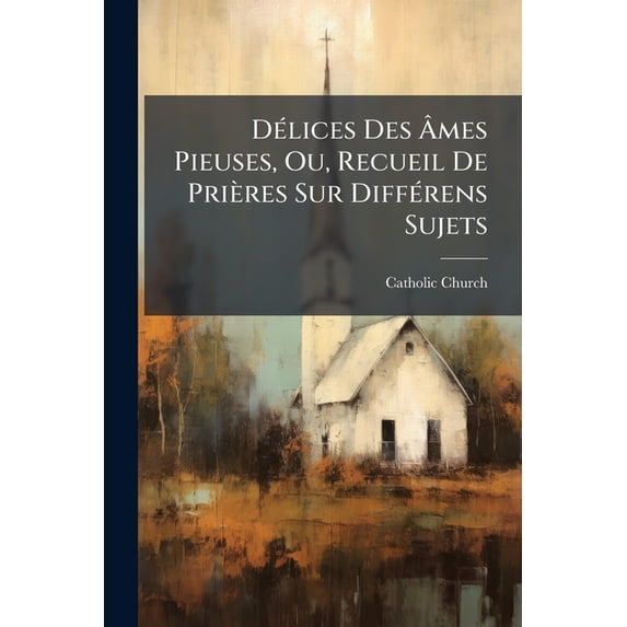 Délices Des Âmes Pieuses, Ou, Recueil De Prières Sur Différens Sujets : Et Particulièrement Sur Les Sacremens De Pénitence Et D'eucharistie... (Paperback)