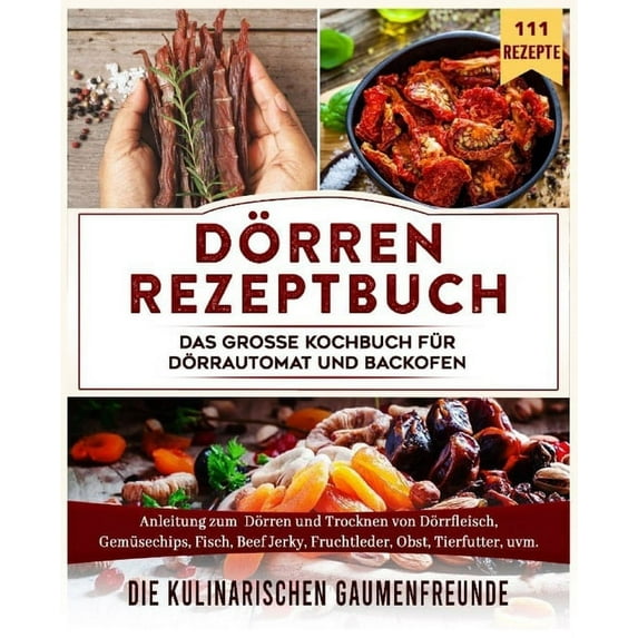 Dörren Rezeptbuch: Das große Kochbuch für Dörrautomat und Backofen. Anleitung zum Dörren und Trocknen von Dörrfleisch, Gemüsechips, Fisch, Beef Jerky, Fruchtleder, Obst, Tierfutter, uvm. 111 Rezepte (