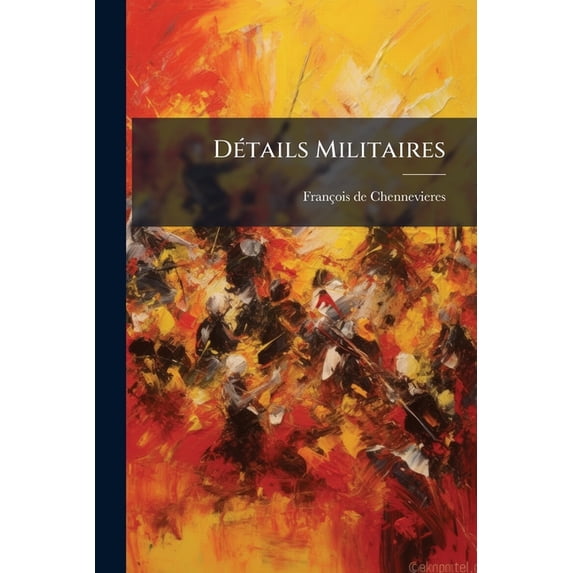 Détails Militaires : Dont La Connoissance Est Nécessaire À Tous Les Officiers, & Principalement Aux Commissaires Des Guerres... (Paperback)