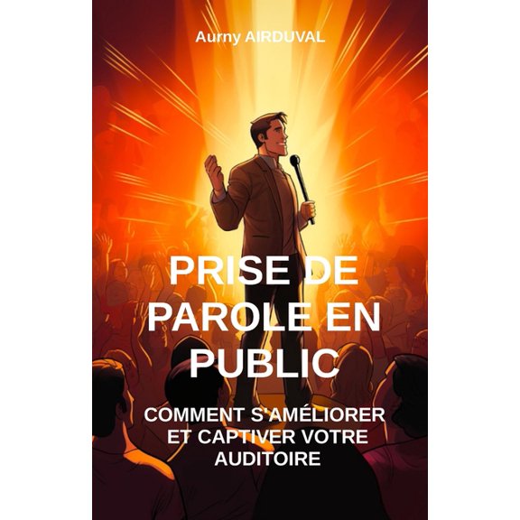 Prise de parole en public: Comment s'amliorer et captiver votre auditoire (Paperback) by Aurny Airduval