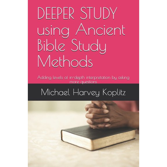 DEEPER STUDY using Ancient Bible Study Methods : Adding levels of in-depth interpretation by asking more questions (Paperback)