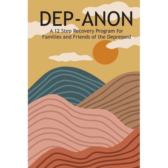 DEP-ANON: A 12 Step Recovery Program for Family and Friends of the Depressed