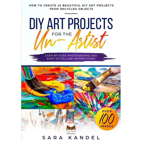 DIY Art Projects for the Un-Artist: How to Create 10 Beautiful DIY Art Projects from Recycled Objects Step-by-Step Photo, (Paperback)