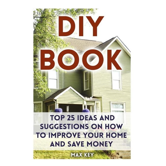 DIY Book : Top 25 Ideas and Suggestions on How to Improve Your Home and Save Money