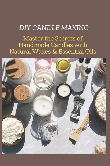 DIY Candle Making: Master the Secrets of Handmade Candles with Natural Waxes & Essential Oils, (Paperback)