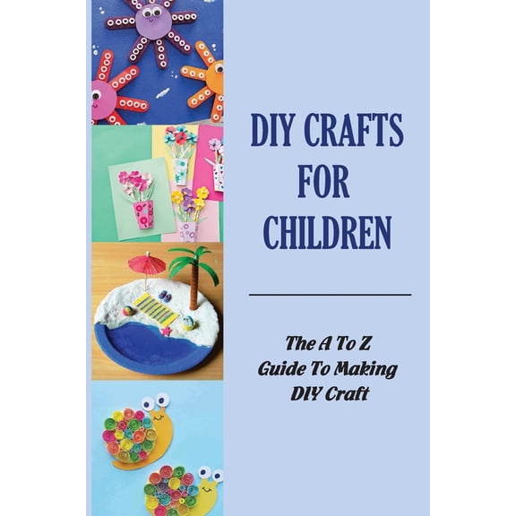 DIY Crafts For Children: The A To Z Guide To Making DIY Craft