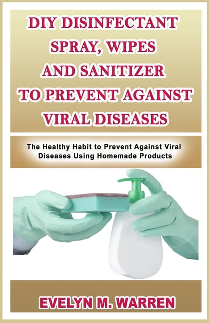 DIY Disinfectant Spray, Wipes and Sanitizer to Prevent Against Viral Diseases : The Healthy Habit to Prevent Against Viral Diseases Using Homemade Products (Paperback)
