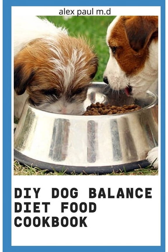 DIY Dog Balance Diet Food Cookbook: Comprehensive Guide Plus Vet-Approved Recipes for a Healthier (Paperback) by Alex Paul M D