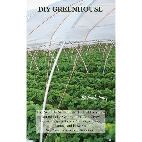 DIY Greenhouse: The Step By Step Guide To Build A Year-Round Solar Greenhouse And Grow Herbs, Organic Fruits And Vegetab, (Hardcover)