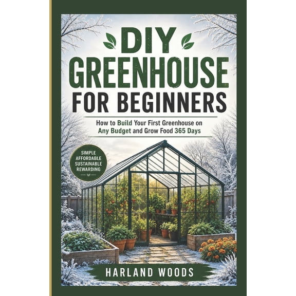 DIY Greenhouse for Beginners: How to Build Your First Greenhouse on Any Budget and Grow Food 365 Days, (Paperback)
