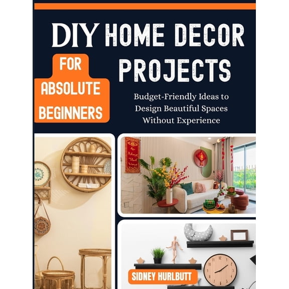 DIY Home Decor Projects for Absolute Beginners: Budget-Friendly Ideas to Design Beautiful Spaces Without Experience, (Paperback)