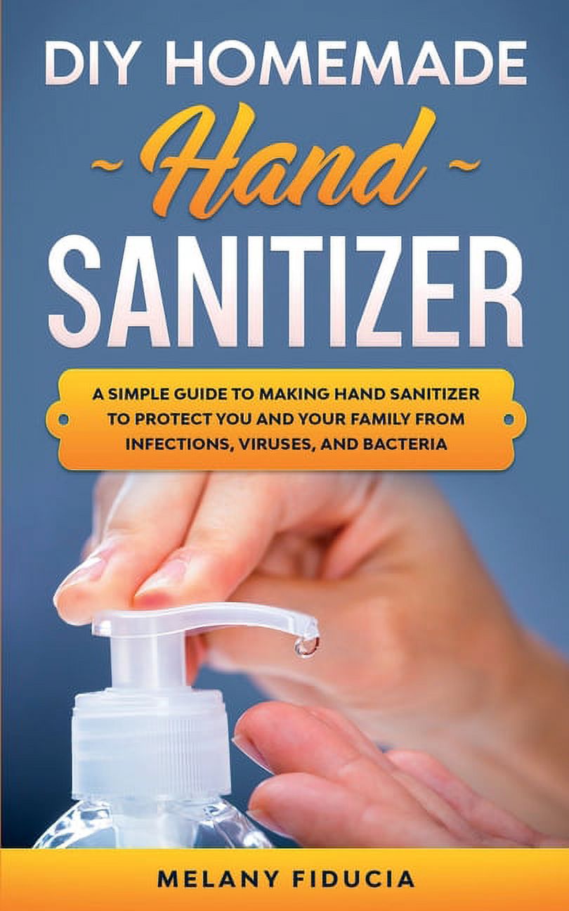 DIY Homemade Hand Sanitizer: A Simple Guide to Making Hand Sanitizer to Protect You and Your Family From Infections, Vir