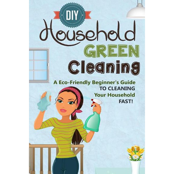 DIY Household Green Cleaning - A Eco-Friendly Beginner's Guide to Cleaning Your Household Fast!