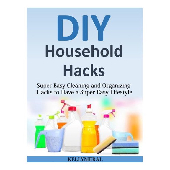 DIY Household Hacks: Super Easy Cleaning and Organizing Hacks to Have a Super Easy Lifestyle Paperback 1502493977 9781502493972 Kelly Meral