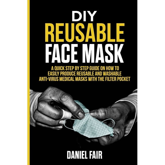 DIY Reusable Face Mask: A Quick Step by Step Guide On How Easily Produce Reusable and Washable Anti - Virus Medical Masks with the Filter Pocket (Paperback)