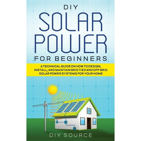 DIY Solar Power for Beginners, a Technical Guide on How to Design, Install, and Maintain Grid-Tied and Off-Grid Solar Po, (Paperback)