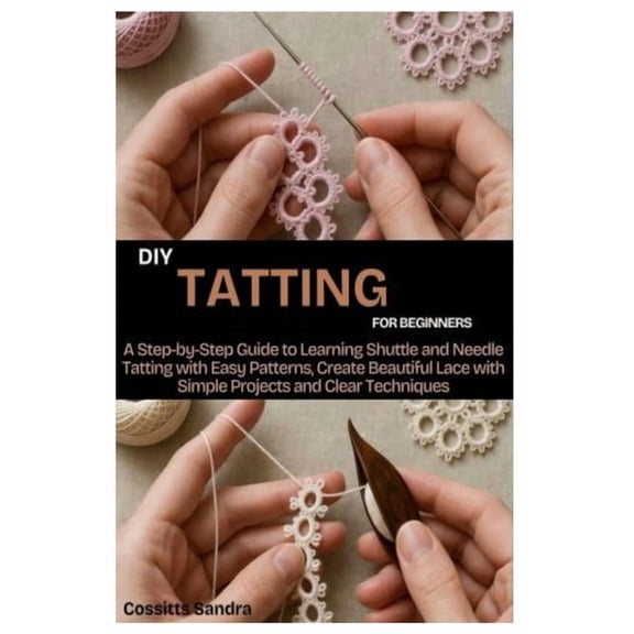 DIY Tatting for Beginners: A Step by Step Guide to Learning Shuttle and Needle Tatting with Easy Patterns, Create Beauti, (Paperback)