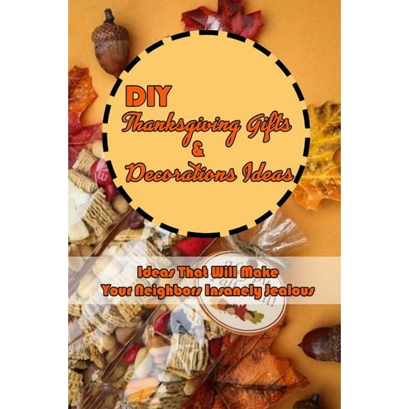 DIY Thanksgiving Gifts & Decorations Ideas: Ideas That Will Make Your Neighbors Insanely Jealous: Thanksgiving Decor for Home (Paperback)