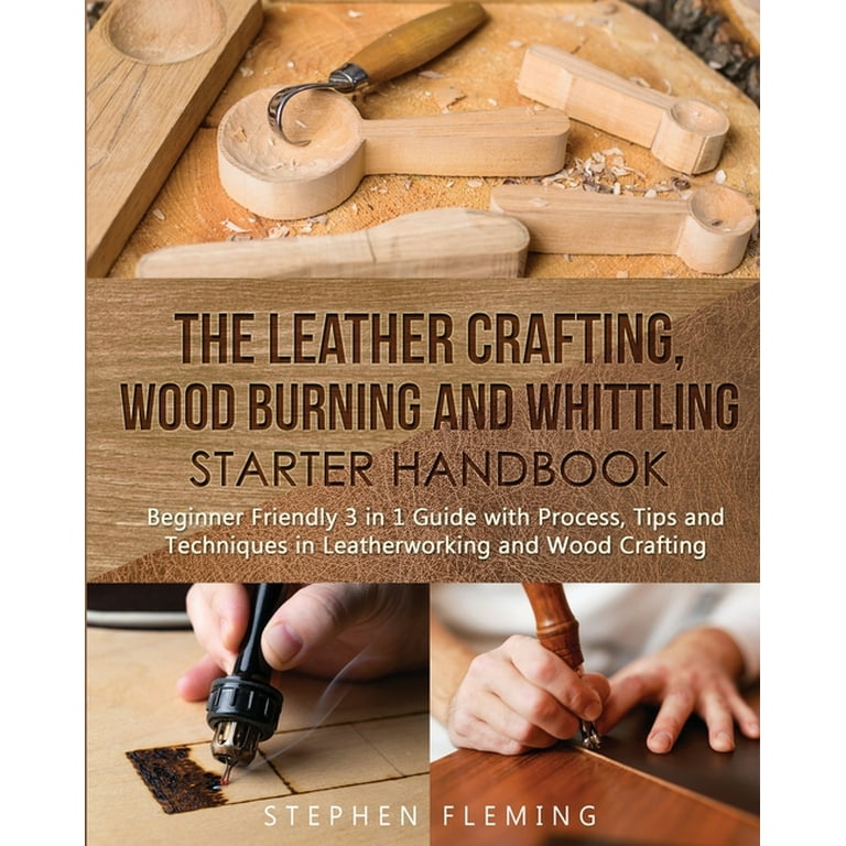 The Leather Crafting, Wood Burning and Whittling Starter Handbook: Beginner Friendly 3 in 1 Guide with Process, Tips and Techniques in