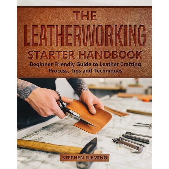 DIY The Leatherworking Starter Handbook: Beginner Friendly Guide to Leather Crafting Process, Tips and Techniques, Book 1, (Paperback)
