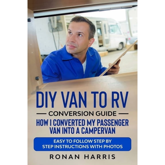 DIY Van to RV Conversion Guide - How I Converted My Passenger Van into A Campervan: Easy to Follow Step by Step Instruct, (Paperback)