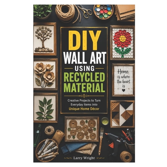 DIY Wall Art Using Recycled Material: Creative Projects to Turn Everyday Items into Unique Home Dcor, (Paperback)