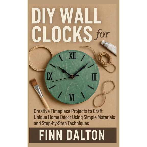 DIY Wall Clocks for Beginners: Creative Timepiece Projects to Craft Unique Home Dcor Using Simple Materials and Step-by, (Paperback)