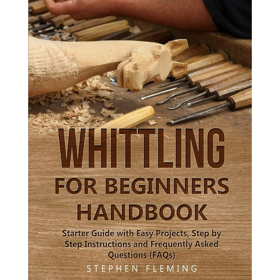 DIY Whittling for Beginners Handbook: Starter Guide with Easy Projects, Step by Step Instructions and Frequently Asked Quest, Book 3, (Paperback)