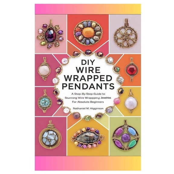 DIY Wire Wrapped Pendants: A Step-by-Step Guide to Stunning Wire Wrapping Jewelries for Absolute Beginners, (Paperback)