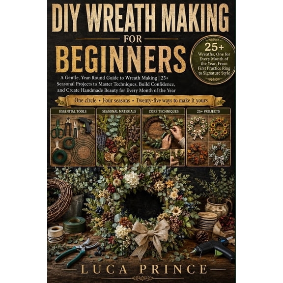 DIY Wreath Making for Beginners: A Gentle, Year-Round Guide to Wreath Making 25+ Seasonal Projects to Master Techniques,, (Paperback)