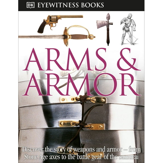 DK Eyewitness DK Eyewitness Books: Arms and Armor: Discover the Story of Weapons and Armor--From Stone Age Axes to the Battle Gear O, (Paperback)