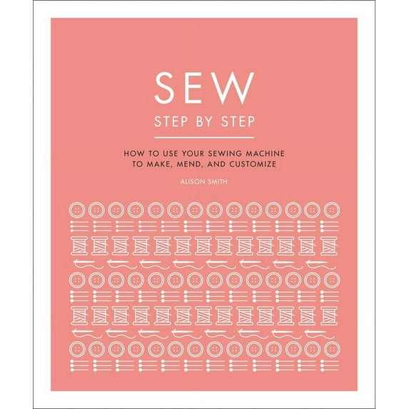 DK Step by Step: Sew Step by Step: How to Use Your Sewing Machine to Make, Mend, and Customize (Hardcover)
