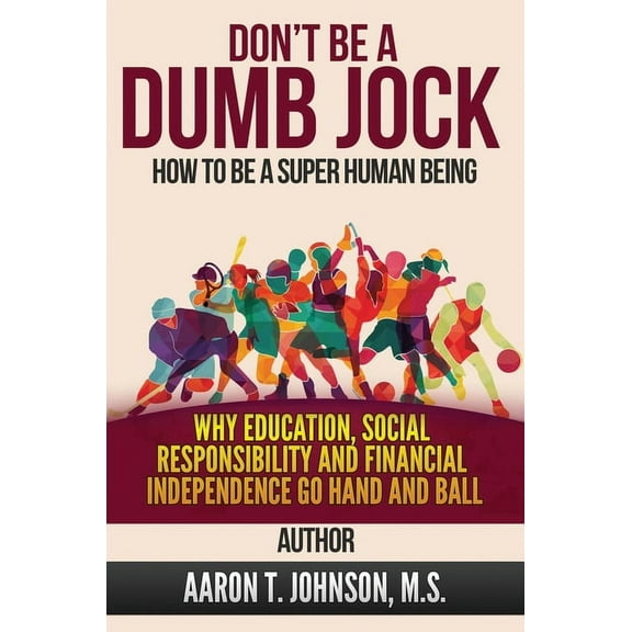 DON'T BE A DUMB JOCK How To Be A Super Human Being: Why Education, Social Responsibility And Financial Independence Go H, (Hardcover)