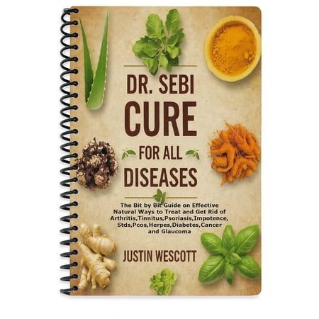 DR. SEBI CURE FOR ALL DISEASES: The Bit-by-Bit Guide on Effective Natural Ways to Treat and Get Rid of Arthritis,Tinnitus,Psoriasis,Impotence,Stds,Pcos,Herpes,Diabetes,Cancer & Glaucoma (Spiral Bound