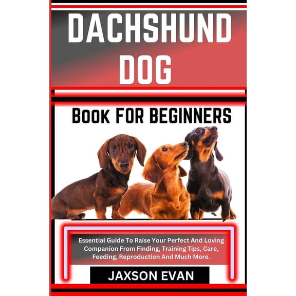 Dachshund Dog Book for Beginners: Essential Guide To Raise Your Perfect And Loving Companion From Finding, Training Tips, Care, Feeding, Reproduction And Much More. (Paperback)
