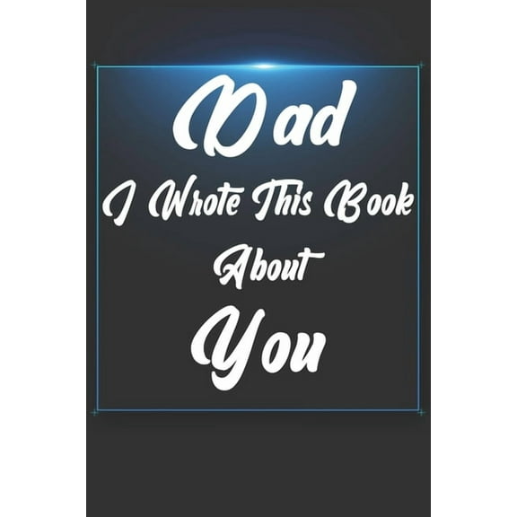 Dad, I Wrote This Book About You : Perfect For Dad's Birthday, Father's Day, Christmas Or Just To Show Dad You Love Him!