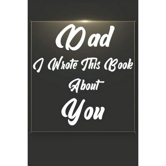 Dad, I Wrote This Book About You: Perfect For Dad's Birthday, Father's Day, Christmas Or Just To Show Dad You Love Him! (Paperback)