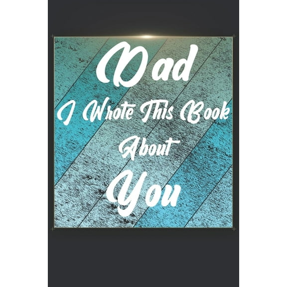 Dad I Wrote This Book About You : Perfect For Dad's Birthday, Father's Day, Christmas Or Just To Show Dad You Love Him! (Paperback)